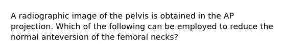 A radiographic image of the pelvis is obtained in the AP projection. Which of the following can be employed to reduce the normal anteversion of the femoral necks?