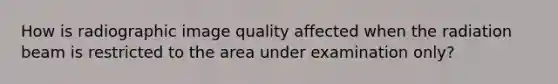 How is radiographic image quality affected when the radiation beam is restricted to the area under examination only?