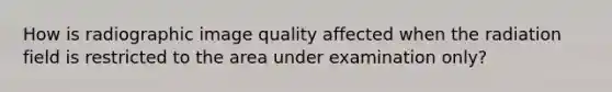 How is radiographic image quality affected when the radiation field is restricted to the area under examination only?