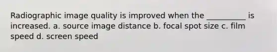 Radiographic image quality is improved when the __________ is increased. a. source image distance b. focal spot size c. film speed d. screen speed