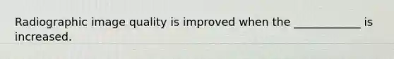 Radiographic image quality is improved when the ____________ is increased.