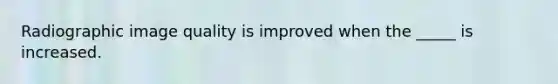 Radiographic image quality is improved when the _____ is increased.