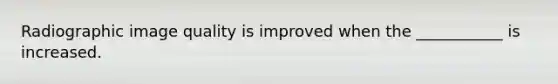 Radiographic image quality is improved when the ___________ is increased.