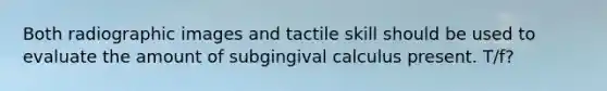 Both radiographic images and tactile skill should be used to evaluate the amount of subgingival calculus present. T/f?