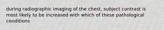 during radiographic imaging of the chest, subject contrast is most likely to be increased with which of these pathological conditions