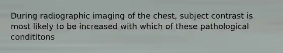 During radiographic imaging of the chest, subject contrast is most likely to be increased with which of these pathological condititons