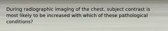 During radiographic imaging of the chest, subject contrast is most likely to be increased with which of these pathological conditions?