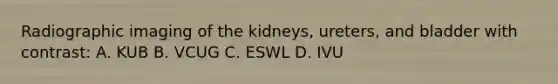 Radiographic imaging of the kidneys, ureters, and bladder with contrast: A. KUB B. VCUG C. ESWL D. IVU