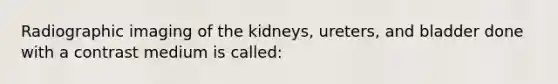 Radiographic imaging of the kidneys, ureters, and bladder done with a contrast medium is called: