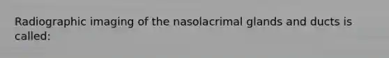 Radiographic imaging of the nasolacrimal glands and ducts is called: