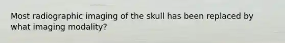 Most radiographic imaging of the skull has been replaced by what imaging modality?