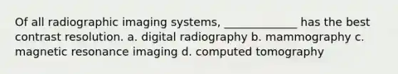 Of all radiographic imaging systems, _____________ has the best contrast resolution. a. digital radiography b. mammography c. magnetic resonance imaging d. computed tomography