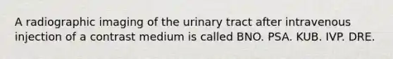 A radiographic imaging of the urinary tract after intravenous injection of a contrast medium is called BNO. PSA. KUB. IVP. DRE.