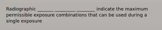 Radiographic _______ _________ ________ indicate the maximum permissible exposure combinations that can be used during a single exposure