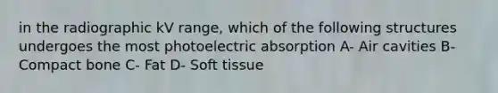 in the radiographic kV range, which of the following structures undergoes the most photoelectric absorption A- Air cavities B- Compact bone C- Fat D- Soft tissue