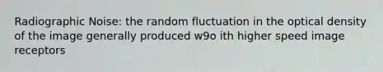 Radiographic Noise: the random fluctuation in the optical density of the image generally produced w9o ith higher speed image receptors