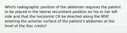 Which radiographic position of the abdomen requires the patient to be placed in the lateral recumbent position on his or her left side and that the horizontal CR be directed along the MSP, entering the anterior surface of the patient's abdomen at the level of the iliac crests?