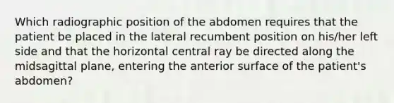 Which radiographic position of the abdomen requires that the patient be placed in the lateral recumbent position on his/her left side and that the horizontal central ray be directed along the midsagittal plane, entering the anterior surface of the patient's abdomen?