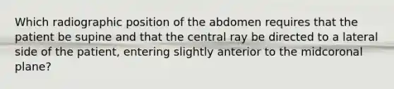 Which radiographic position of the abdomen requires that the patient be supine and that the central ray be directed to a lateral side of the patient, entering slightly anterior to the midcoronal plane?