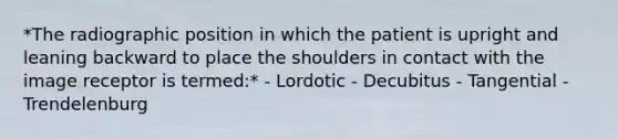 *The radiographic position in which the patient is upright and leaning backward to place the shoulders in contact with the image receptor is termed:* - Lordotic - Decubitus - Tangential - Trendelenburg