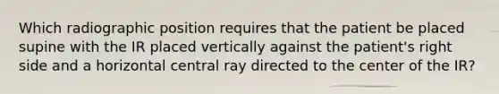 Which radiographic position requires that the patient be placed supine with the IR placed vertically against the patient's right side and a horizontal central ray directed to the center of the IR?