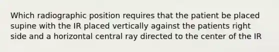 Which radiographic position requires that the patient be placed supine with the IR placed vertically against the patients right side and a horizontal central ray directed to the center of the IR