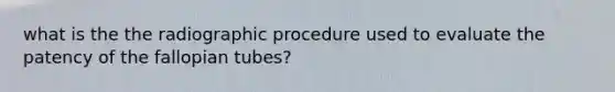 what is the the radiographic procedure used to evaluate the patency of the fallopian tubes?