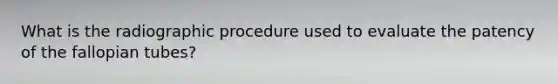 What is the radiographic procedure used to evaluate the patency of the fallopian tubes?