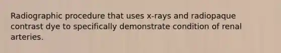 Radiographic procedure that uses x-rays and radiopaque contrast dye to specifically demonstrate condition of renal arteries.