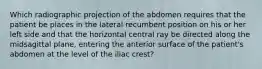 Which radiographic projection of the abdomen requires that the patient be places in the lateral recumbent position on his or her left side and that the horizontal central ray be directed along the midsagittal plane, entering the anterior surface of the patient's abdomen at the level of the iliac crest?