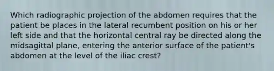 Which radiographic projection of the abdomen requires that the patient be places in the lateral recumbent position on his or her left side and that the horizontal central ray be directed along the midsagittal plane, entering the anterior surface of the patient's abdomen at the level of the iliac crest?