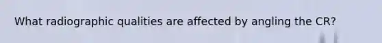 What radiographic qualities are affected by angling the CR?