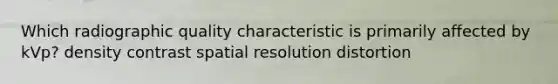 Which radiographic quality characteristic is primarily affected by kVp? density contrast spatial resolution distortion