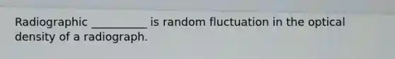 Radiographic __________ is random fluctuation in the optical density of a radiograph.