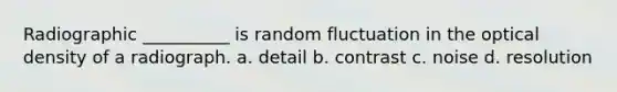 Radiographic __________ is random fluctuation in the optical density of a radiograph. a. detail b. contrast c. noise d. resolution