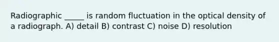 Radiographic _____ is random fluctuation in the optical density of a radiograph. A) detail B) contrast C) noise D) resolution