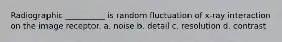 Radiographic __________ is random fluctuation of x-ray interaction on the image receptor. a. noise b. detail c. resolution d. contrast