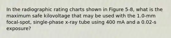 In the radiographic rating charts shown in Figure 5-8, what is the maximum safe kilovoltage that may be used with the 1.0-mm focal-spot, single-phase x-ray tube using 400 mA and a 0.02-s exposure?