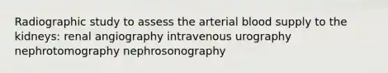 Radiographic study to assess the arterial blood supply to the kidneys: renal angiography intravenous urography nephrotomography nephrosonography