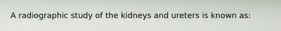 A radiographic study of the kidneys and ureters is known as: