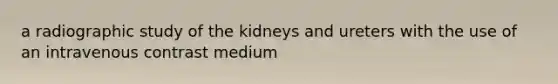 a radiographic study of the kidneys and ureters with the use of an intravenous contrast medium