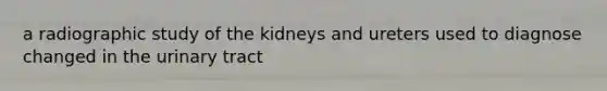 a radiographic study of the kidneys and ureters used to diagnose changed in the urinary tract