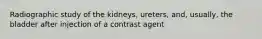 Radiographic study of the kidneys, ureters, and, usually, the bladder after injection of a contrast agent