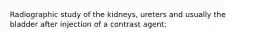 Radiographic study of the kidneys, ureters and usually the bladder after injection of a contrast agent: