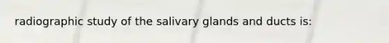 radiographic study of the salivary glands and ducts is: