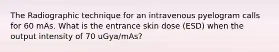 The Radiographic technique for an intravenous pyelogram calls for 60 mAs. What is the entrance skin dose (ESD) when the output intensity of 70 uGya/mAs?