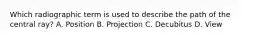 Which radiographic term is used to describe the path of the central ray? A. Position B. Projection C. Decubitus D. View