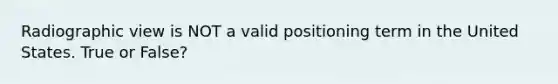 Radiographic view is NOT a valid positioning term in the United States. True or False?