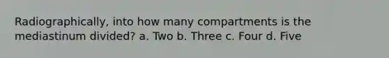 Radiographically, into how many compartments is the mediastinum divided? a. Two b. Three c. Four d. Five