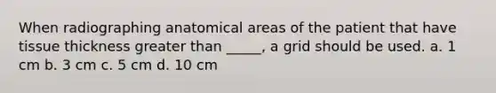 When radiographing anatomical areas of the patient that have tissue thickness greater than _____, a grid should be used. a. 1 cm b. 3 cm c. 5 cm d. 10 cm